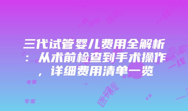 三代试管婴儿费用全解析：从术前检查到手术操作，详细费用清单一览