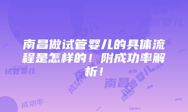 南昌做试管婴儿的具体流程是怎样的！附成功率解析！