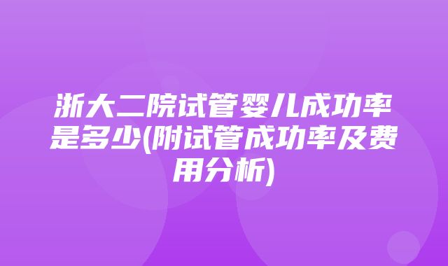 浙大二院试管婴儿成功率是多少(附试管成功率及费用分析)