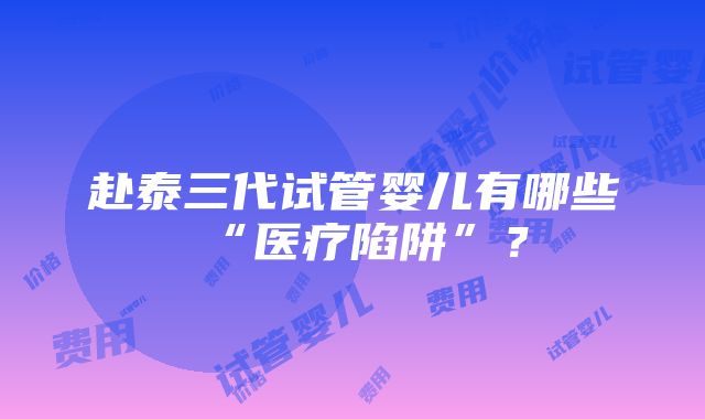 赴泰三代试管婴儿有哪些“医疗陷阱”？