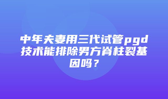 中年夫妻用三代试管pgd技术能排除男方脊柱裂基因吗？