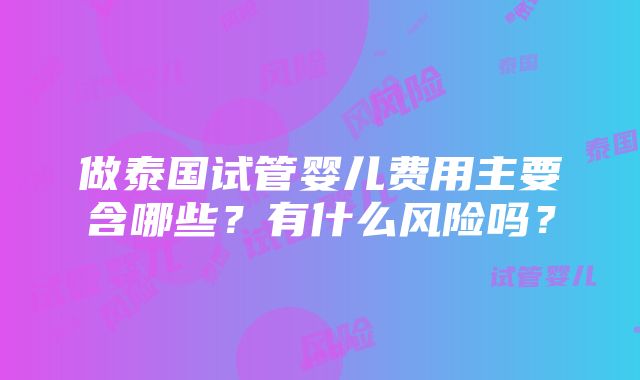 做泰国试管婴儿费用主要含哪些？有什么风险吗？