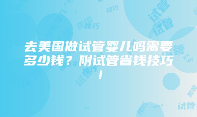 去美国做试管婴儿吗需要多少钱？附试管省钱技巧！