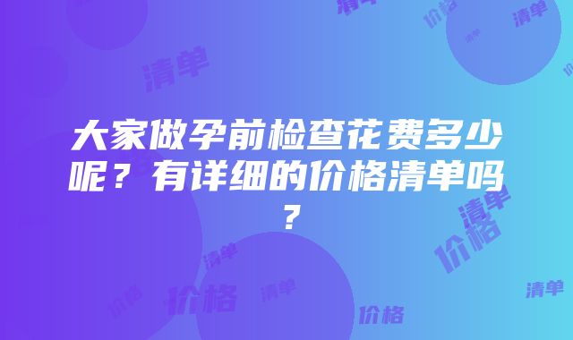 大家做孕前检查花费多少呢？有详细的价格清单吗？