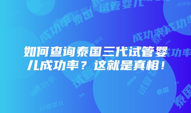 如何查询泰国三代试管婴儿成功率？这就是真相！