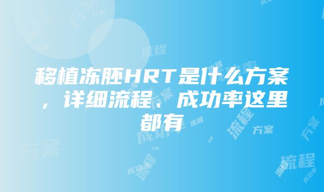 移植冻胚HRT是什么方案，详细流程、成功率这里都有