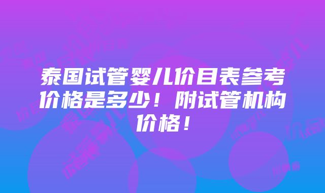 泰国试管婴儿价目表参考价格是多少！附试管机构价格！