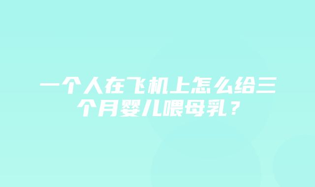 一个人在飞机上怎么给三个月婴儿喂母乳？