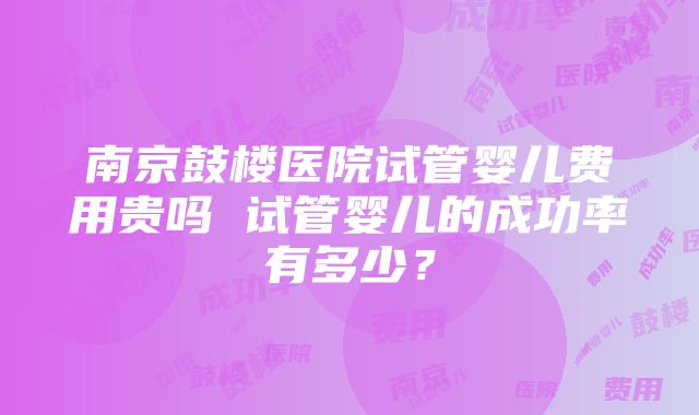 南京鼓楼医院试管婴儿费用贵吗 试管婴儿的成功率有多少？