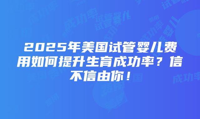 2025年美国试管婴儿费用如何提升生育成功率？信不信由你！