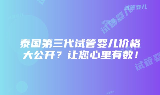 泰国第三代试管婴儿价格大公开？让您心里有数！