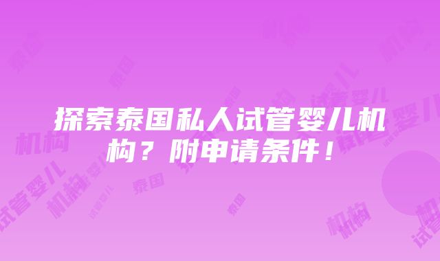 探索泰国私人试管婴儿机构？附申请条件！