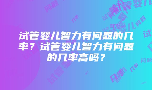 试管婴儿智力有问题的几率？试管婴儿智力有问题的几率高吗？