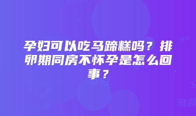 孕妇可以吃马蹄糕吗？排卵期同房不怀孕是怎么回事？