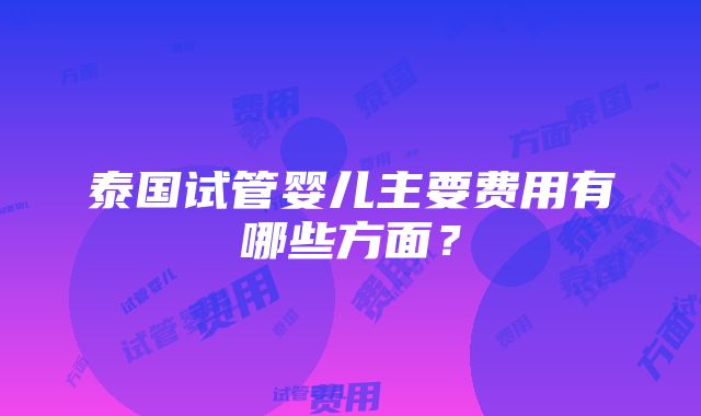 泰国试管婴儿主要费用有哪些方面？