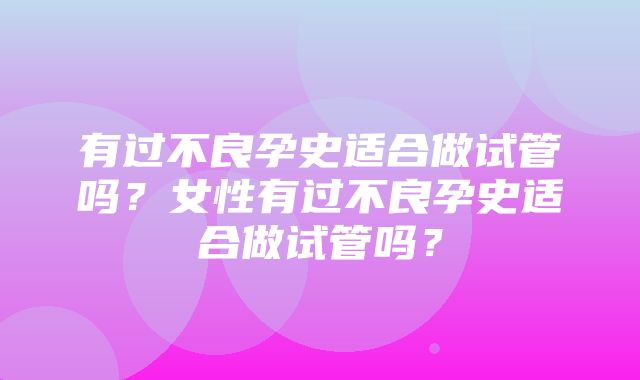 有过不良孕史适合做试管吗？女性有过不良孕史适合做试管吗？