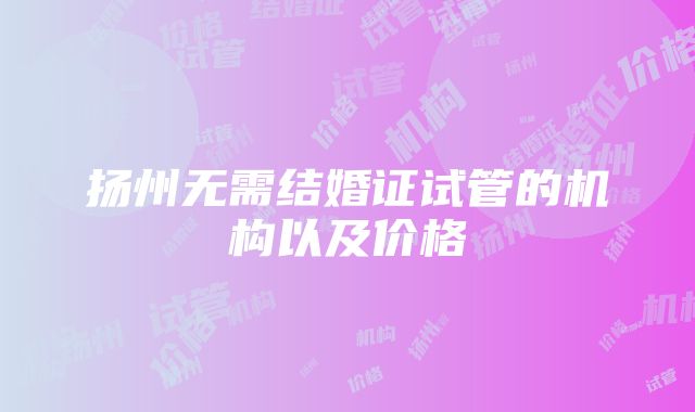 扬州无需结婚证试管的机构以及价格