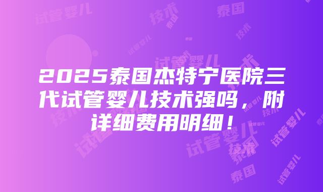 2025泰国杰特宁医院三代试管婴儿技术强吗，附详细费用明细！