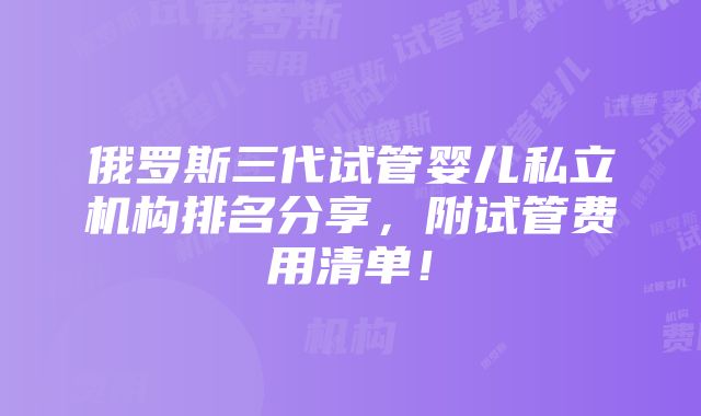 俄罗斯三代试管婴儿私立机构排名分享，附试管费用清单！