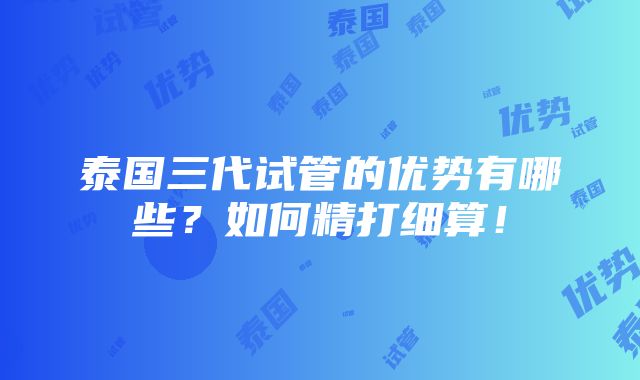 泰国三代试管的优势有哪些？如何精打细算！