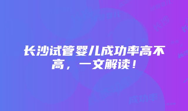 长沙试管婴儿成功率高不高，一文解读！