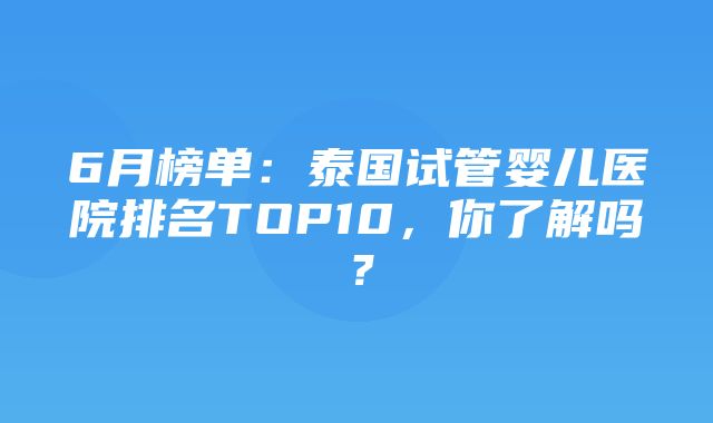 6月榜单：泰国试管婴儿医院排名TOP10，你了解吗？