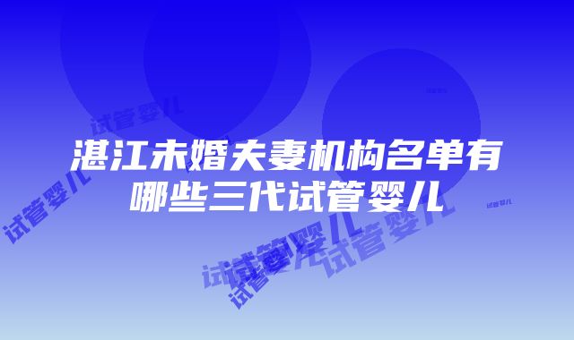 湛江未婚夫妻机构名单有哪些三代试管婴儿