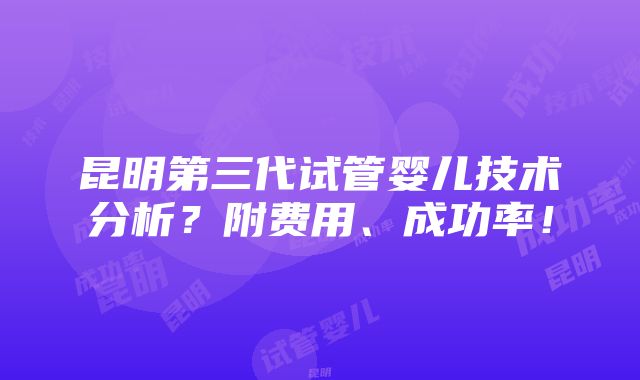 昆明第三代试管婴儿技术分析？附费用、成功率！