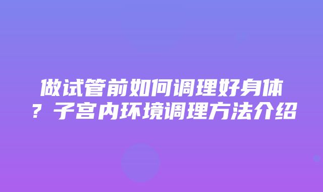 做试管前如何调理好身体？子宫内环境调理方法介绍