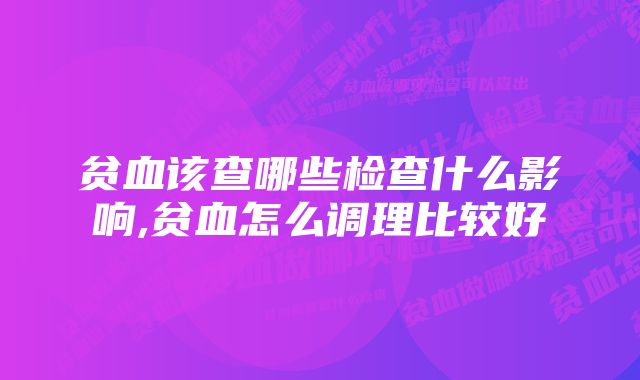 贫血该查哪些检查什么影响,贫血怎么调理比较好