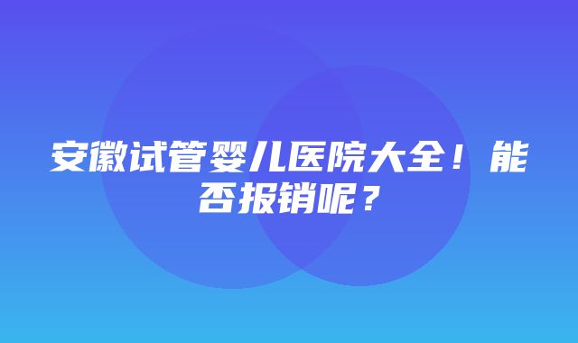 安徽试管婴儿医院大全！能否报销呢？