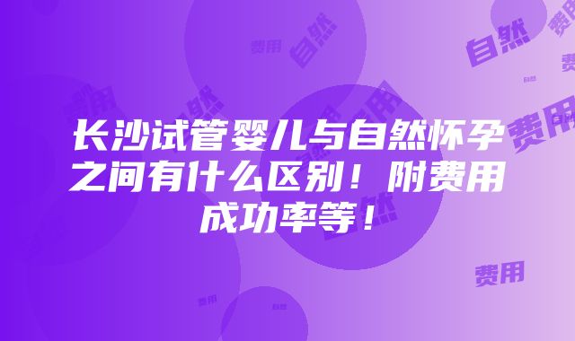 长沙试管婴儿与自然怀孕之间有什么区别！附费用成功率等！