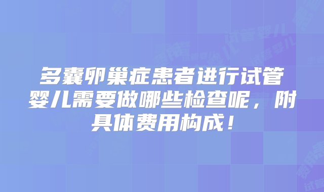 多囊卵巢症患者进行试管婴儿需要做哪些检查呢，附具体费用构成！