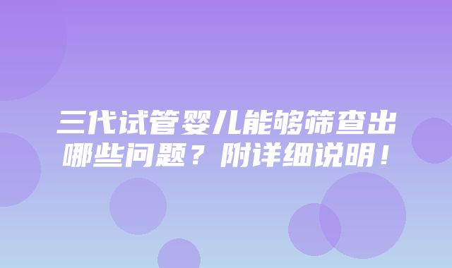 三代试管婴儿能够筛查出哪些问题？附详细说明！