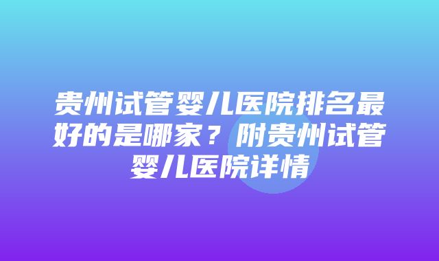 贵州试管婴儿医院排名最好的是哪家？附贵州试管婴儿医院详情