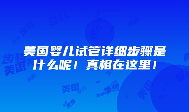 美国婴儿试管详细步骤是什么呢！真相在这里！