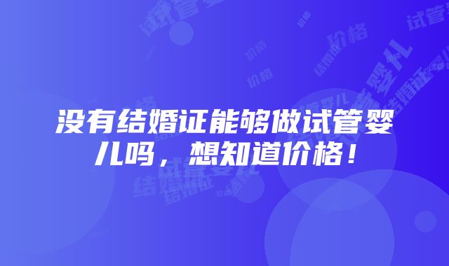 没有结婚证能够做试管婴儿吗，想知道价格！