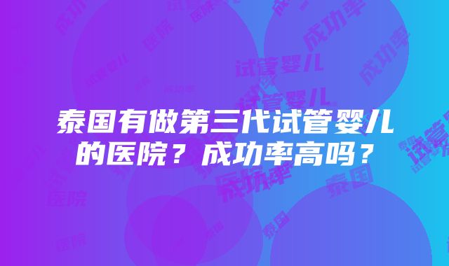 泰国有做第三代试管婴儿的医院？成功率高吗？