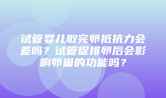 试管婴儿取完卵抵抗力会差吗？试管促排卵后会影响卵巢的功能吗？