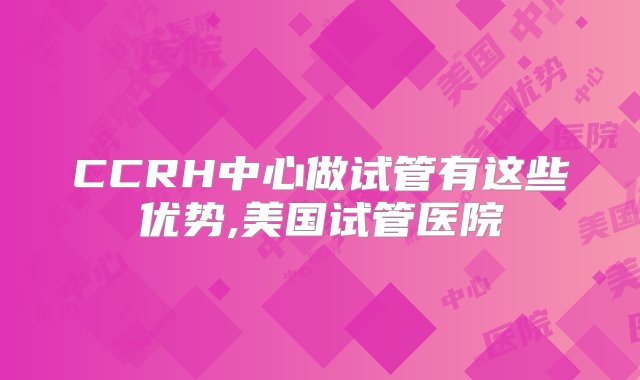 CCRH中心做试管有这些优势,美国试管医院