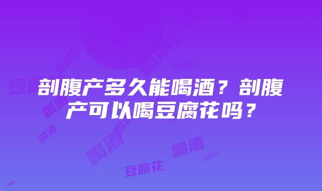 剖腹产多久能喝酒？剖腹产可以喝豆腐花吗？