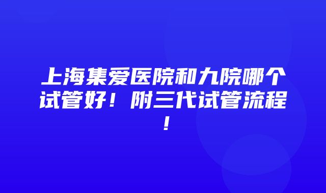 上海集爱医院和九院哪个试管好！附三代试管流程！