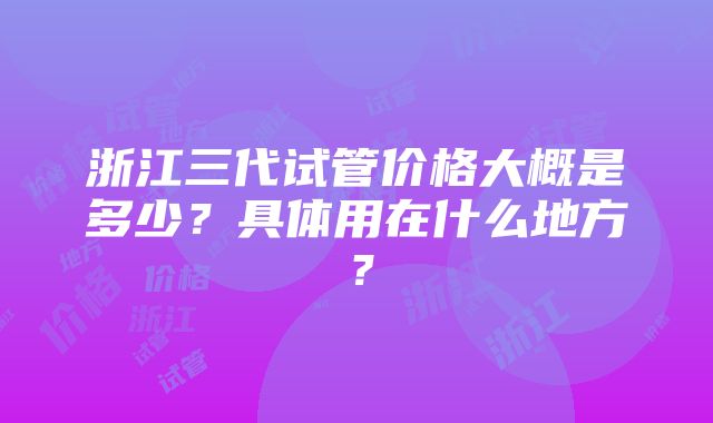 浙江三代试管价格大概是多少？具体用在什么地方？