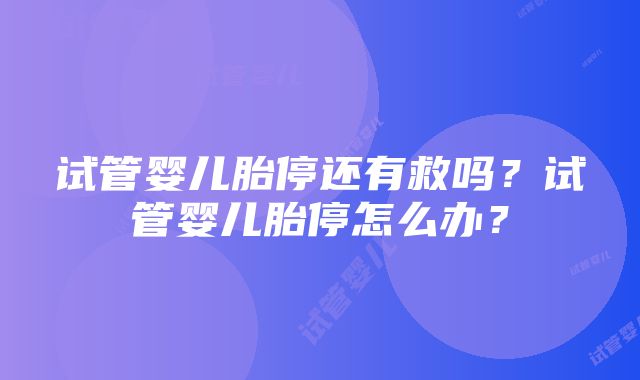 试管婴儿胎停还有救吗？试管婴儿胎停怎么办？