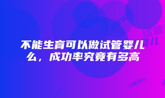 不能生育可以做试管婴儿么，成功率究竟有多高