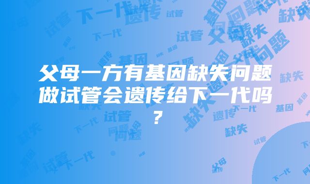 父母一方有基因缺失问题做试管会遗传给下一代吗？