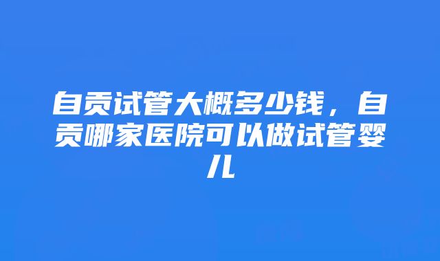 自贡试管大概多少钱，自贡哪家医院可以做试管婴儿