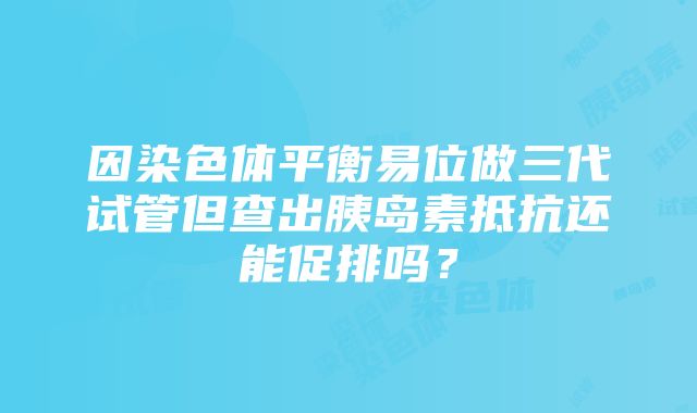 因染色体平衡易位做三代试管但查出胰岛素抵抗还能促排吗？