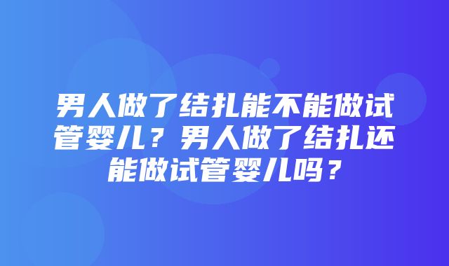 男人做了结扎能不能做试管婴儿？男人做了结扎还能做试管婴儿吗？