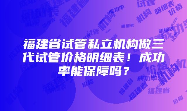 福建省试管私立机构做三代试管价格明细表！成功率能保障吗？